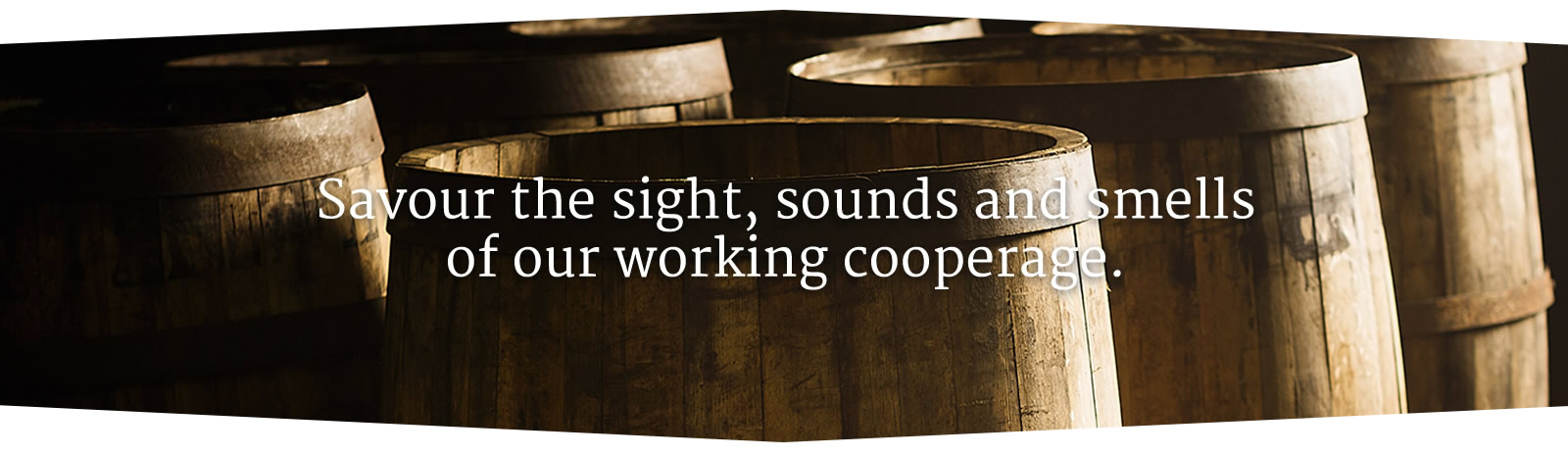 Savour the sights, sounds and smells of our working cooperage.
